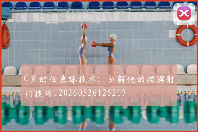 C罗的任意球技术:分解他的招牌射门技巧_20260526125217