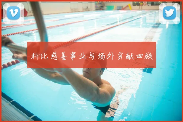 科比慈善事业与场外贡献回顾
