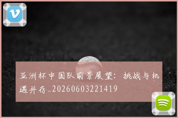 亚洲杯中国队前景展望：挑战与机遇并存_20260603221419