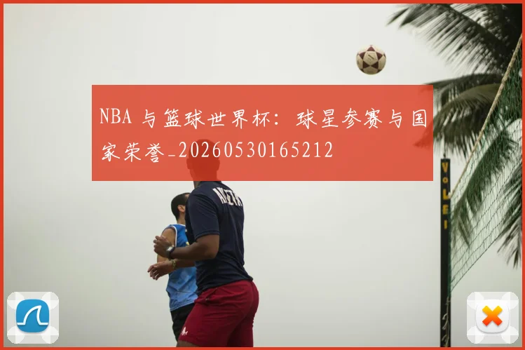 NBA 与篮球世界杯:球星参赛与国家荣誉_20260530165212