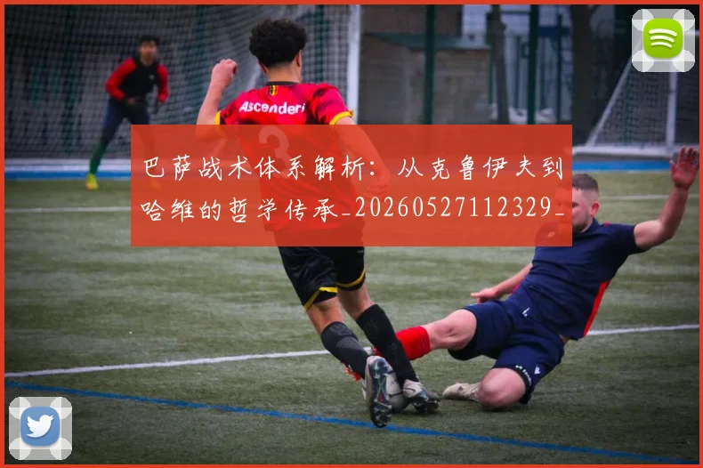 巴萨战术体系解析:从克鲁伊夫到哈维的哲学传承_20260527112329_20260609171502