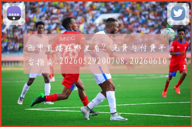 西甲直播在哪里看?免费与付费平台指南_20260529200708_20260610170223