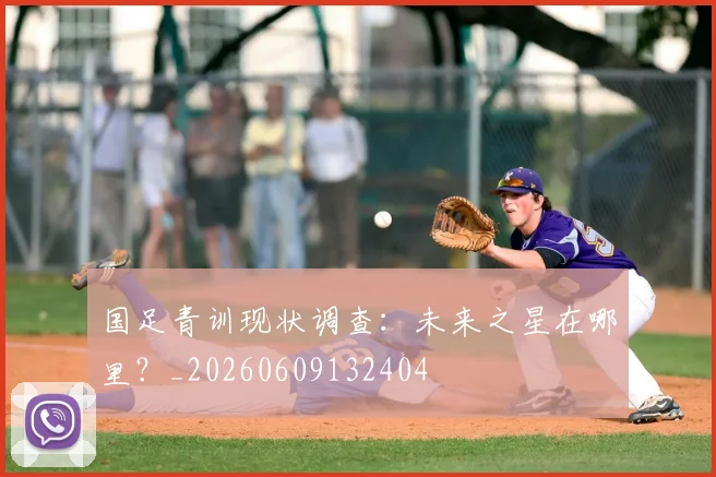国足青训现状调查：未来之星在哪里？_20260609132404