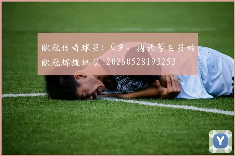 欧冠传奇球星:C罗、梅西等巨星的欧冠辉煌纪录_20260528193253