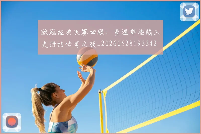 欧冠经典决赛回顾:重温那些载入史册的传奇之夜_20260528193342