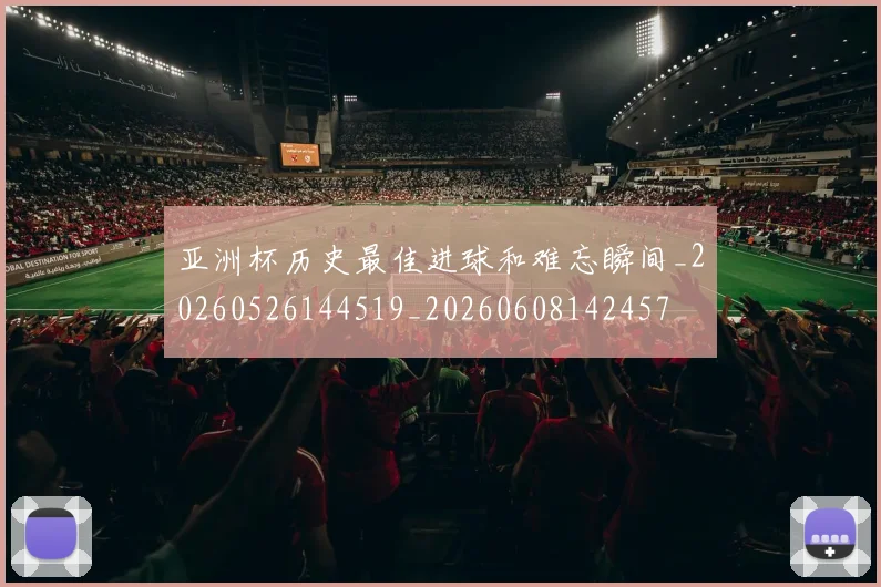 亚洲杯历史最佳进球和难忘瞬间_20260526144519_20260608142457
