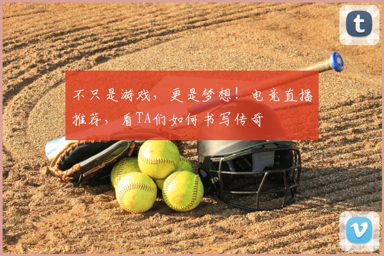 不只是游戏，更是梦想！电竞直播推荐，看TA们如何书写传奇
