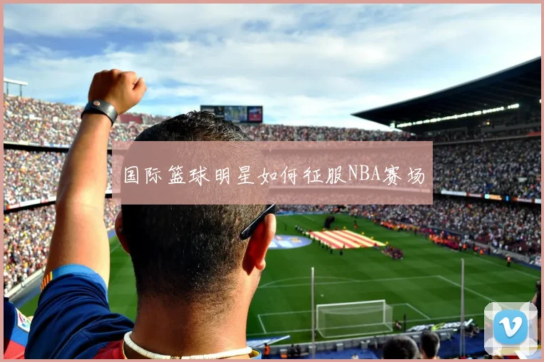 国际篮球明星如何征服NBA赛场