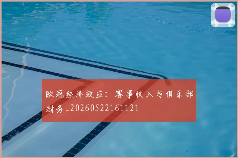 欧冠经济效应:赛事收入与俱乐部财务_20260522161121