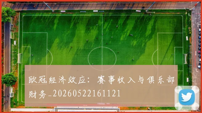 欧冠经济效应:赛事收入与俱乐部财务_20260522161121