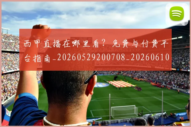西甲直播在哪里看?免费与付费平台指南_20260529200708_20260610170223