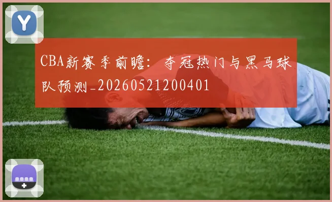 CBA新赛季前瞻：夺冠热门与黑马球队预测_20260521200401