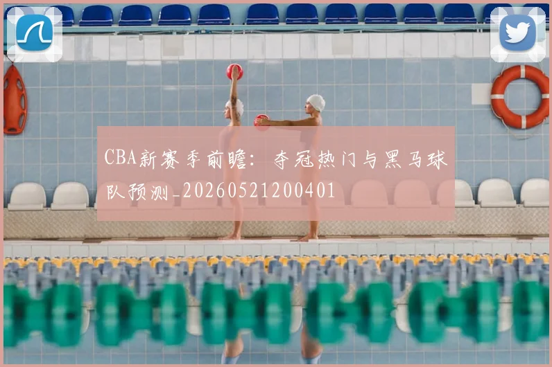 CBA新赛季前瞻:夺冠热门与黑马球队预测_20260521200401